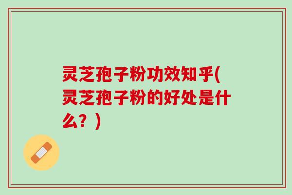 灵芝孢子粉功效知乎(灵芝孢子粉的好处是什么?) 灵芝孢子粉功效知乎(灵芝孢子粉的好处是什么?)