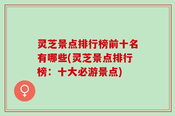 灵芝景点排行榜前十名有哪些(灵芝景点排行榜:十大必游景点) 灵芝景点排行榜前十名有哪些(灵芝景点排行榜:十大必游景点)