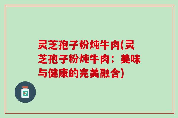 灵芝孢子粉炖牛肉(灵芝孢子粉炖牛肉:美味与健康的完美融合) 灵芝孢子粉炖牛肉(灵芝孢子粉炖牛肉:美味与健康的完美融合)