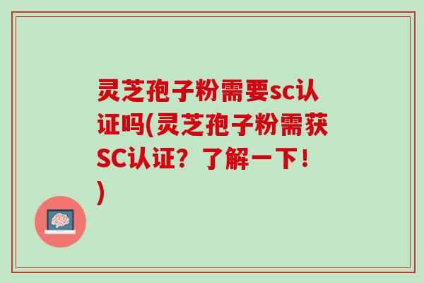 灵芝孢子粉需要sc认证吗(灵芝孢子粉需获SC认证？了解一下！)