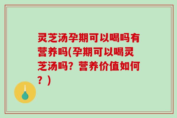 灵芝汤孕期可以喝吗有营养吗(孕期可以喝灵芝汤吗？营养价值如何？)