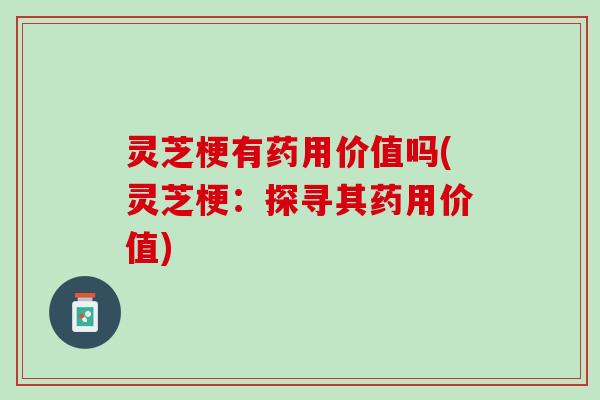 灵芝梗有药用价值吗(灵芝梗:探寻其药用价值) 灵芝梗有药用价值吗(灵芝梗:探寻其药用价值)