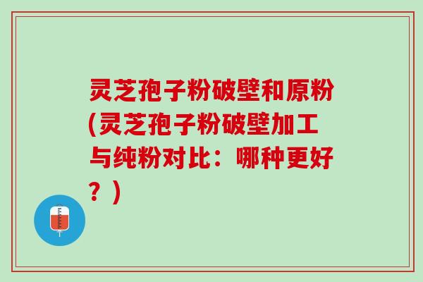 灵芝孢子粉破壁和原粉(灵芝孢子粉破壁加工与纯粉对比：哪种更好？)