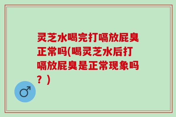 灵芝水喝完打嗝放屁臭正常吗(喝灵芝水后打嗝放屁臭是正常现象吗？)