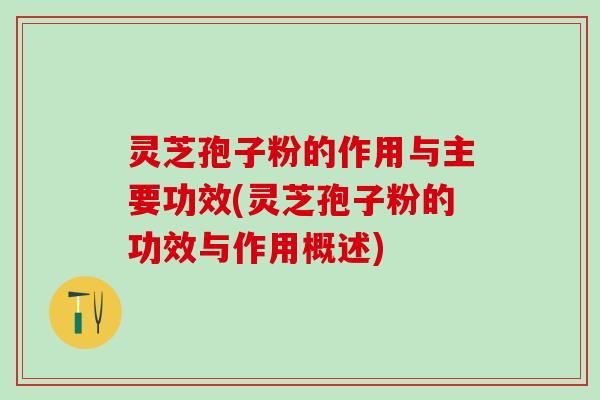 灵芝孢子粉的作用与主要功效(灵芝孢子粉的功效与作用概述)