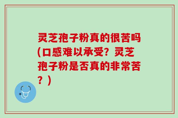灵芝孢子粉真的很苦吗(口感难以承受？灵芝孢子粉是否真的非常苦？)