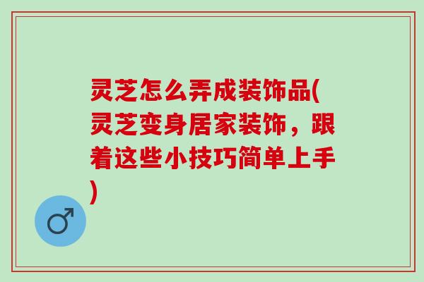 灵芝怎么弄成装饰品(灵芝变身居家装饰，跟着这些小技巧简单上手)