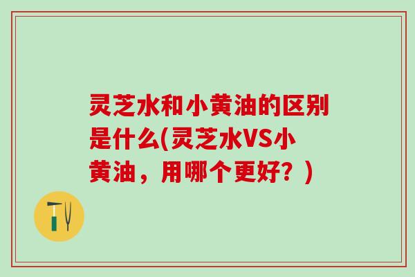 灵芝水和小黄油的区别是什么(灵芝水VS小黄油，用哪个更好？)