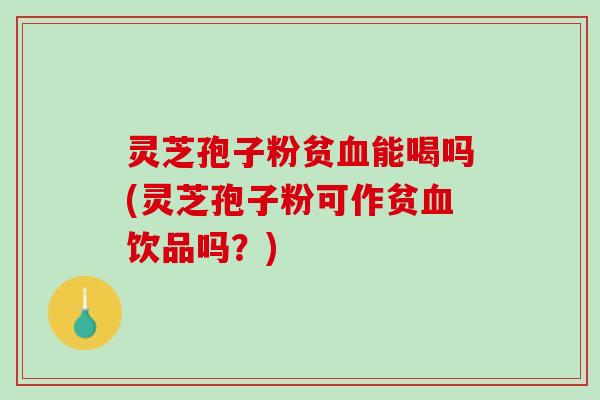 灵芝孢子粉贫血能喝吗(灵芝孢子粉可作贫血饮品吗？)