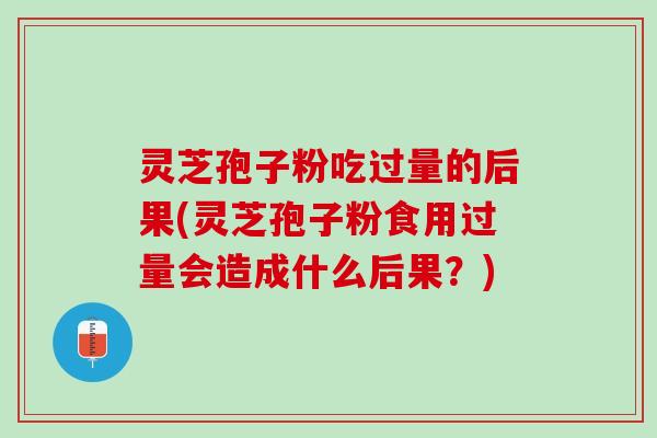 灵芝孢子粉吃过量的后果(灵芝孢子粉食用过量会造成什么后果？)