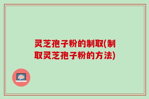 灵芝孢子粉的制取(制取灵芝孢子粉的方法)