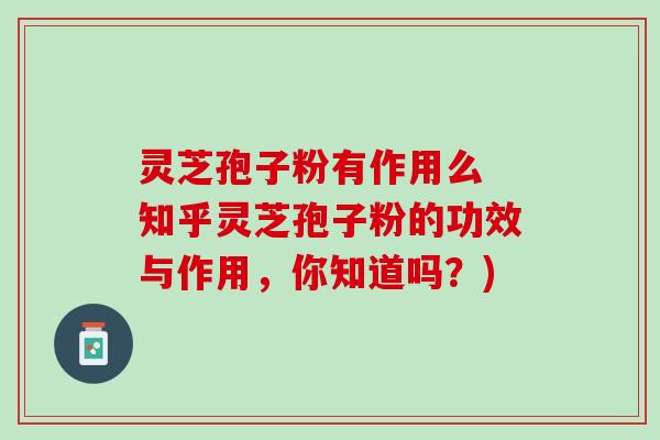 灵芝孢子粉有作用么 知乎灵芝孢子粉的功效与作用，你知道吗？)