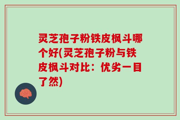 灵芝孢子粉铁皮枫斗哪个好(灵芝孢子粉与铁皮枫斗对比：优劣一目了然)