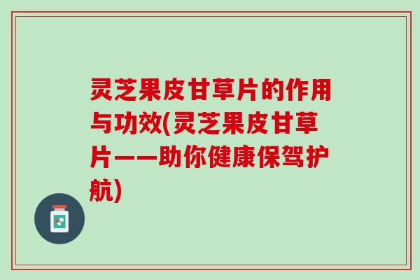 灵芝果皮甘草片的作用与功效(灵芝果皮甘草片——助你健康保驾护航)