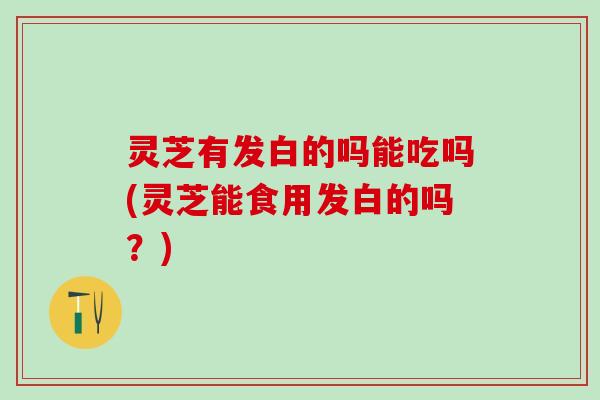 灵芝有发白的吗能吃吗(灵芝能食用发白的吗?) 灵芝有发白的吗能吃吗(灵芝能食用发白的吗?)