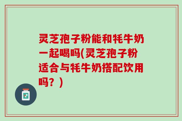 灵芝孢子粉能和牦牛奶一起喝吗(灵芝孢子粉适合与牦牛奶搭配饮用吗？)