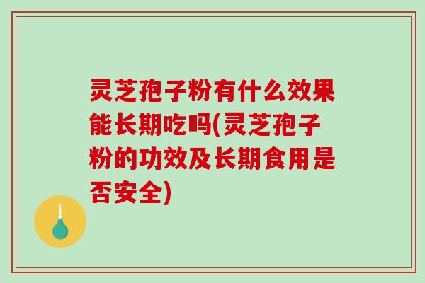 灵芝孢子粉有什么效果能长期吃吗(灵芝孢子粉的功效及长期食用是否安全) 灵芝孢子粉有什么效果能长期吃吗(灵芝孢子粉的功效及长期食用是否安全)