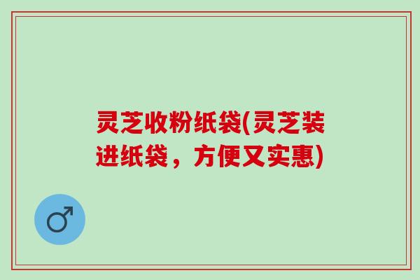 灵芝收粉纸袋(灵芝装进纸袋,方便又实惠) 灵芝收粉纸袋(灵芝装进纸袋,方便又实惠)