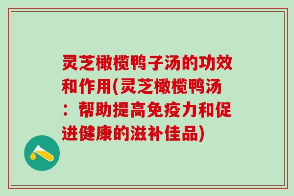 灵芝橄榄鸭子汤的功效和作用(灵芝橄榄鸭汤：帮助提高免疫力和促进健康的滋补佳品)