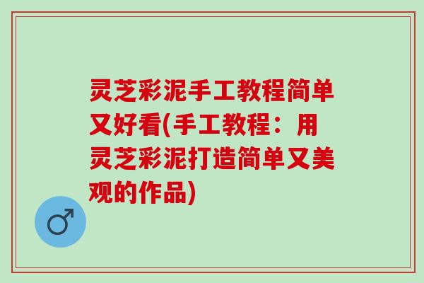 灵芝彩泥手工教程简单又好看(手工教程:用灵芝彩泥打造简单又美观的作品) 灵芝彩泥手工教程简单又好看(手工教程:用灵芝彩泥打造简单又美观的作品)