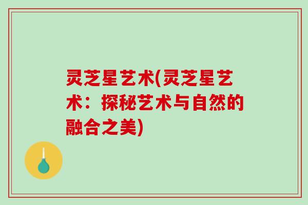 灵芝星艺术(灵芝星艺术：探秘艺术与自然的融合之美)