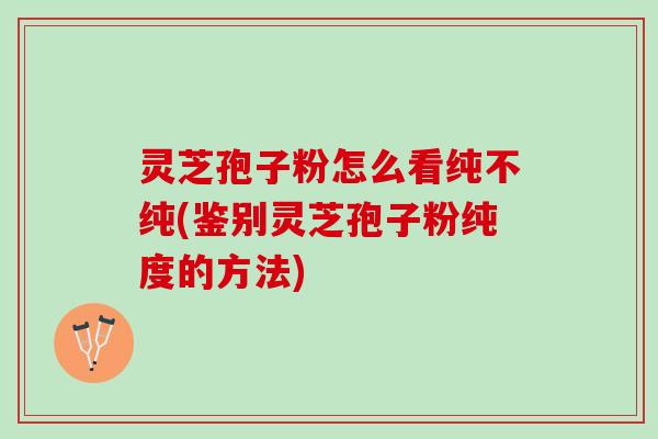 灵芝孢子粉怎么看纯不纯(鉴别灵芝孢子粉纯度的方法)