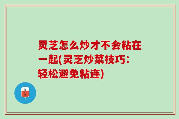 灵芝怎么炒才不会粘在一起(灵芝炒菜技巧：轻松避免粘连)