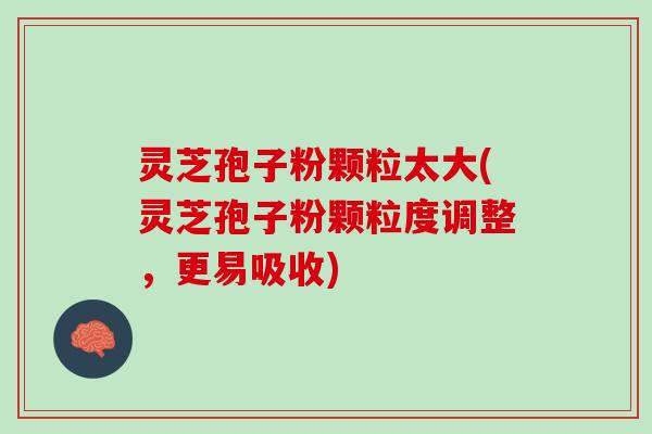 灵芝孢子粉颗粒太大(灵芝孢子粉颗粒度调整,更易吸收) 灵芝孢子粉颗粒太大(灵芝孢子粉颗粒度调整,更易吸收)