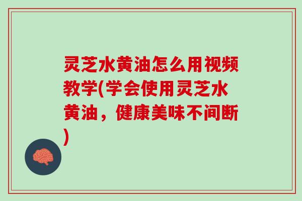 灵芝水黄油怎么用视频教学(学会使用灵芝水黄油，健康美味不间断)