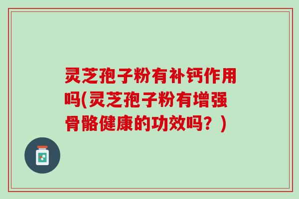 灵芝孢子粉有补钙作用吗(灵芝孢子粉有增强骨骼健康的功效吗？)