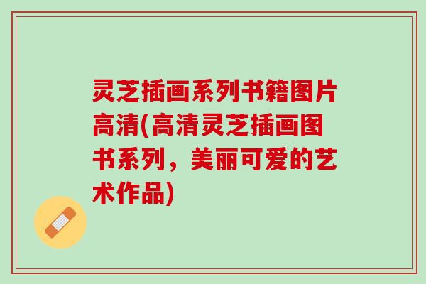 灵芝插画系列书籍图片高清(高清灵芝插画图书系列,美丽可爱的艺术作品) 灵芝插画系列书籍图片高清(高清灵芝插画图书系列,美丽可爱的艺术作品)