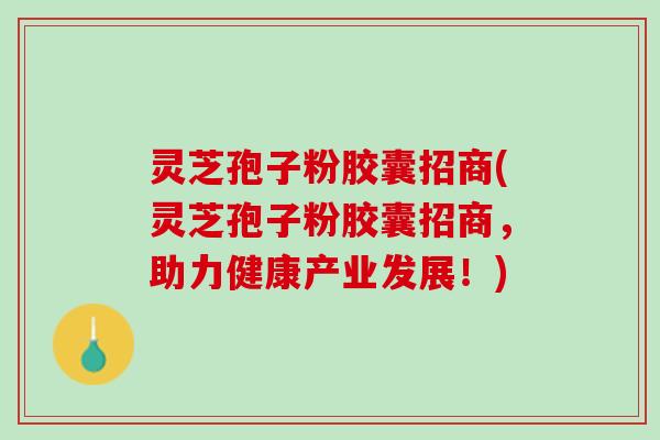 灵芝孢子粉胶囊招商(灵芝孢子粉胶囊招商，助力健康产业发展！)