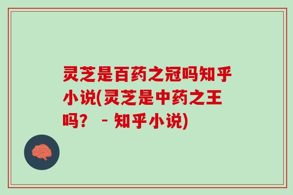 灵芝是百药之冠吗知乎小说(灵芝是中药之王吗？ - 知乎小说)