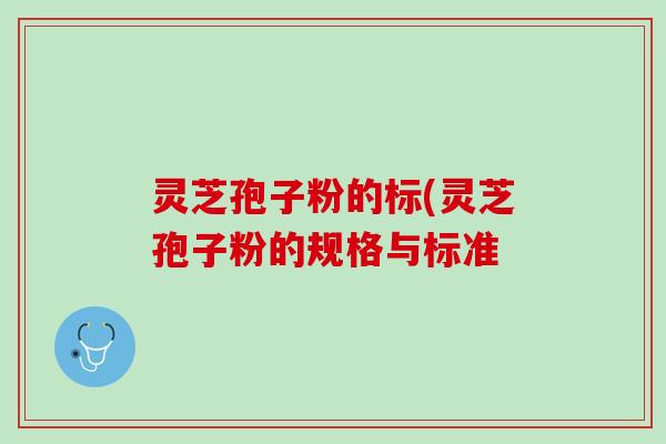 灵芝孢子粉的标(灵芝孢子粉的规格与标准