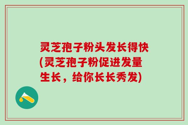 灵芝孢子粉头发长得快(灵芝孢子粉促进发量生长，给你长长秀发)