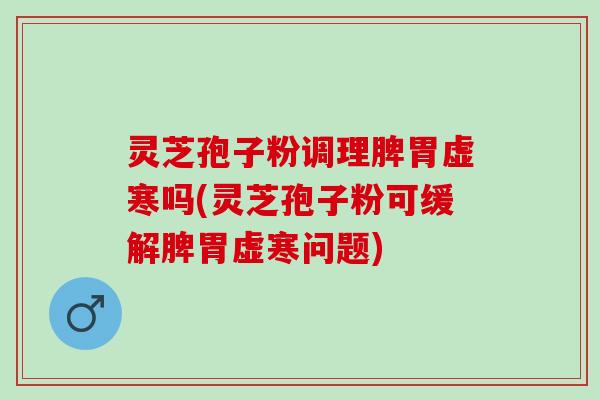 灵芝孢子粉调理脾胃虚寒吗(灵芝孢子粉可缓解脾胃虚寒问题)