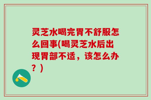 灵芝水喝完胃不舒服怎么回事(喝灵芝水后出现胃部不适，该怎么办？)