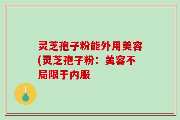 灵芝孢子粉能外用美容(灵芝孢子粉：美容不局限于内服