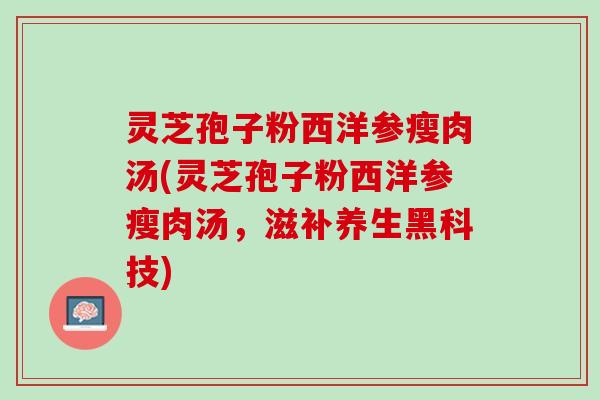 灵芝孢子粉西洋参瘦肉汤(灵芝孢子粉西洋参瘦肉汤，滋补养生黑科技)