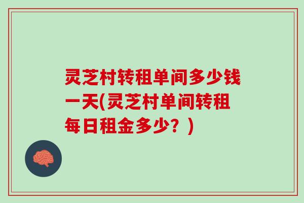灵芝村转租单间多少钱一天(灵芝村单间转租每日租金多少?) 灵芝村转租单间多少钱一天(灵芝村单间转租每日租金多少?)
