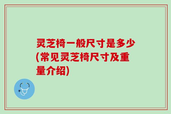 灵芝椅一般尺寸是多少(常见灵芝椅尺寸及重量介绍) 灵芝椅一般尺寸是多少(常见灵芝椅尺寸及重量介绍)