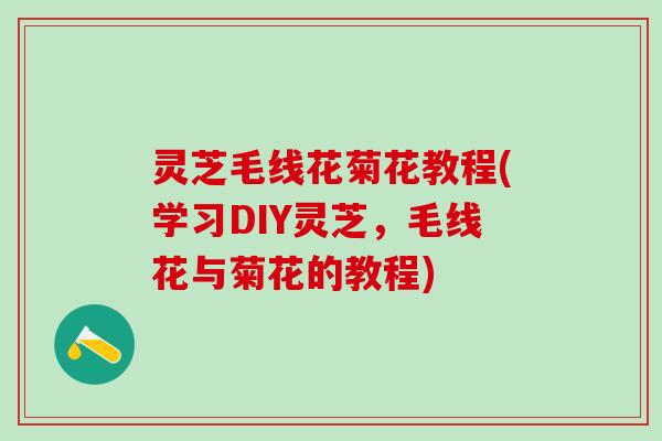 灵芝毛线花菊花教程(学习DIY灵芝,毛线花与菊花的教程) 灵芝毛线花菊花教程(学习DIY灵芝,毛线花与菊花的教程)