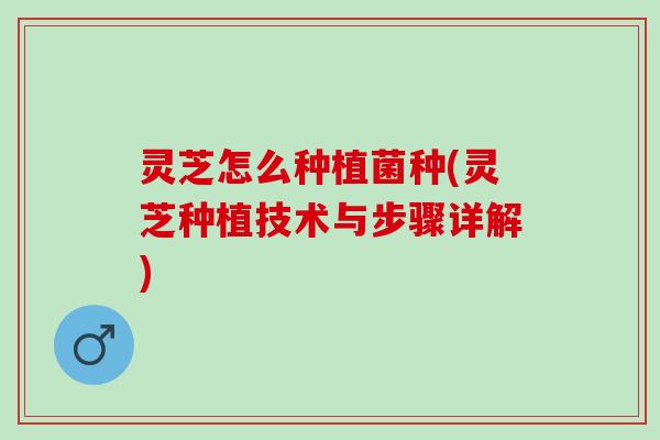 灵芝怎么种植菌种(灵芝种植技术与步骤详解)