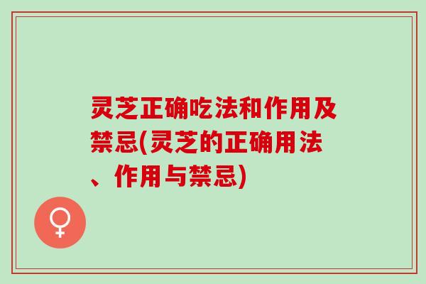 灵芝正确吃法和作用及禁忌(灵芝的正确用法、作用与禁忌)