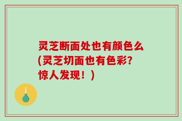 灵芝断面处也有颜色么(灵芝切面也有色彩？惊人发现！)