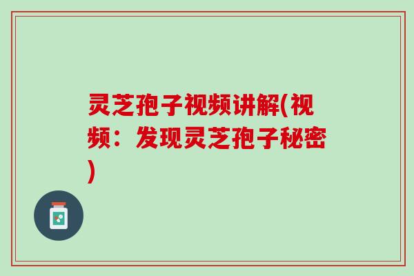灵芝孢子视频讲解(视频：发现灵芝孢子秘密)
