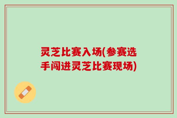 灵芝比赛入场(参赛选手闯进灵芝比赛现场)