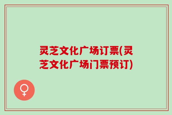 灵芝文化广场订票(灵芝文化广场门票预订) 灵芝文化广场订票(灵芝文化广场门票预订)