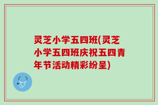 灵芝小学五四班(灵芝小学五四班庆祝五四青年节活动精彩纷呈) 灵芝小学五四班(灵芝小学五四班庆祝五四青年节活动精彩纷呈)