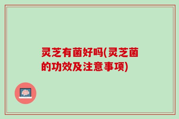 灵芝有菌好吗(灵芝菌的功效及注意事项)